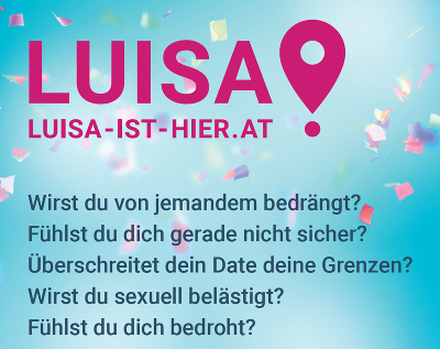 Logo mit dem Schriftzug:
 Luisa-ist-hier.at 
 Wirst du von jemanden bedrängt? Fühlst du dich gerade nicht sicher? Überschreitet dein Date deine Grenzen? Wirst du sexuell belästigt? Fühlst du dich bedroht?